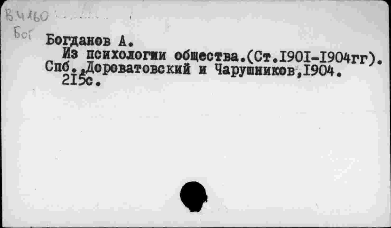 ﻿Ьс’ Богданов А.
Из психологми общества.(Ст.1901-1904гг) Спб..Дороватовский и Чарушников,1904.